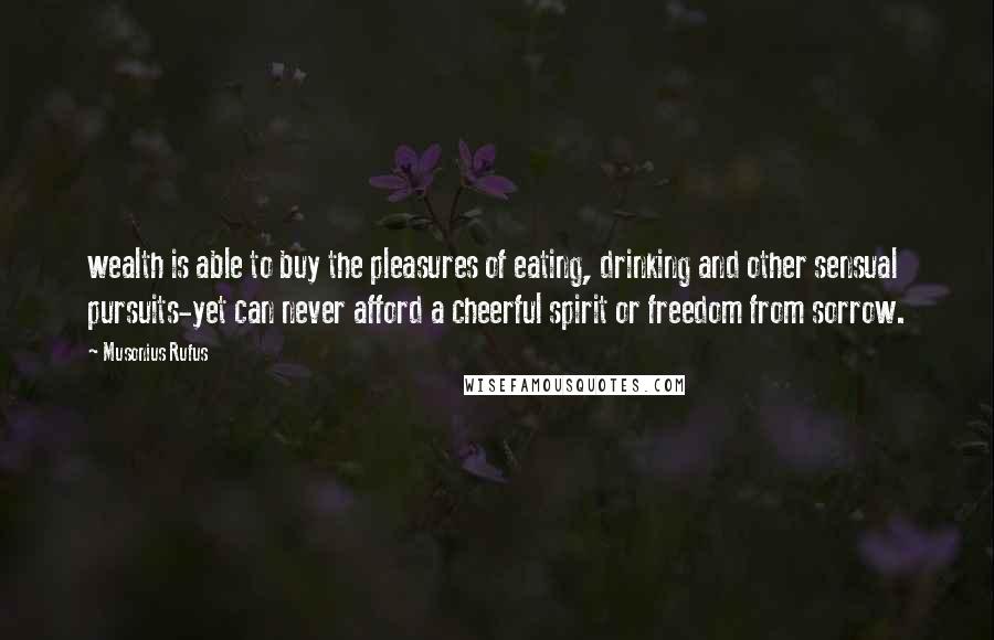 Musonius Rufus Quotes: wealth is able to buy the pleasures of eating, drinking and other sensual pursuits-yet can never afford a cheerful spirit or freedom from sorrow.