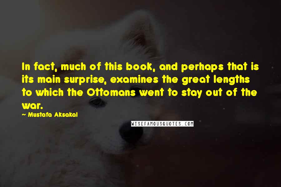Mustafa Aksakal Quotes: In fact, much of this book, and perhaps that is its main surprise, examines the great lengths to which the Ottomans went to stay out of the war.