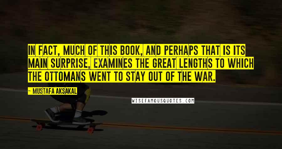 Mustafa Aksakal Quotes: In fact, much of this book, and perhaps that is its main surprise, examines the great lengths to which the Ottomans went to stay out of the war.