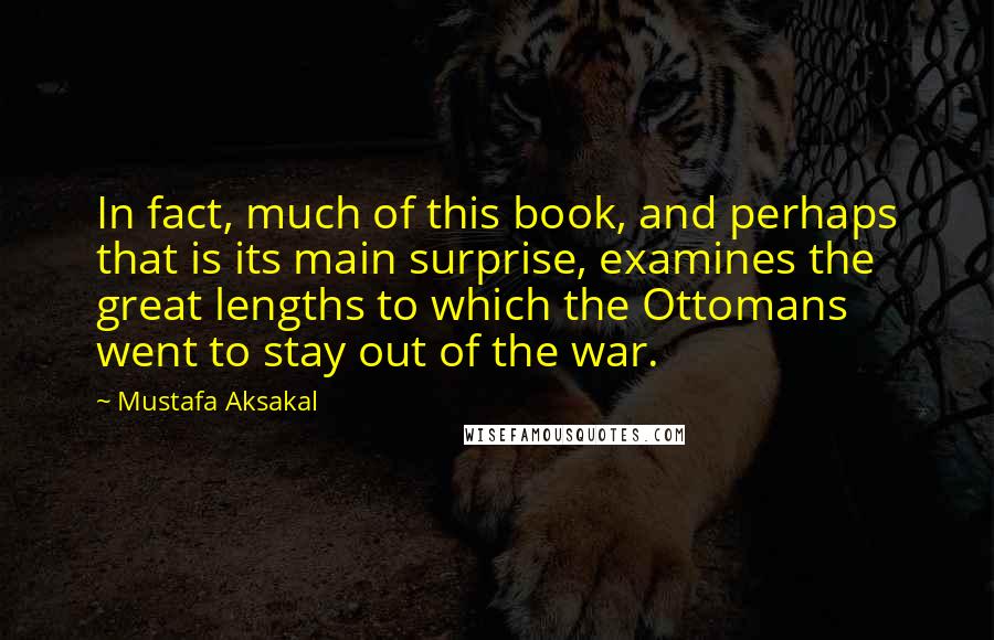 Mustafa Aksakal Quotes: In fact, much of this book, and perhaps that is its main surprise, examines the great lengths to which the Ottomans went to stay out of the war.