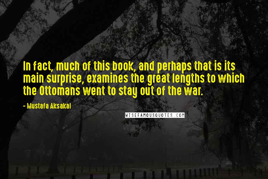Mustafa Aksakal Quotes: In fact, much of this book, and perhaps that is its main surprise, examines the great lengths to which the Ottomans went to stay out of the war.