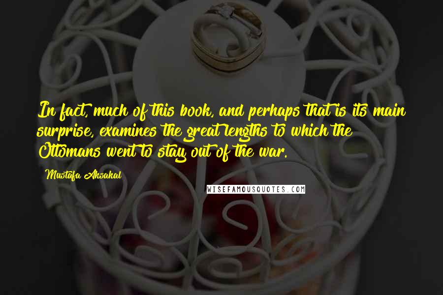 Mustafa Aksakal Quotes: In fact, much of this book, and perhaps that is its main surprise, examines the great lengths to which the Ottomans went to stay out of the war.