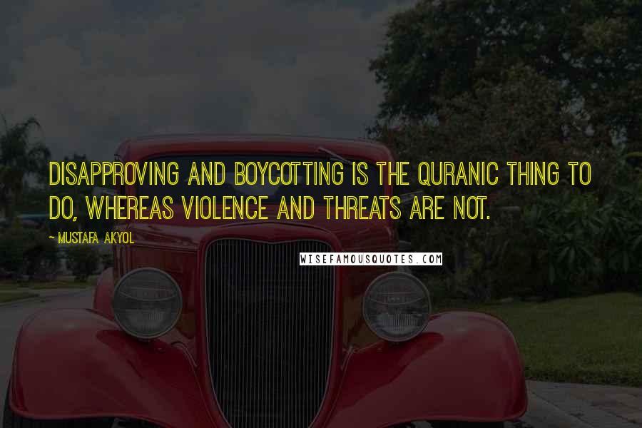 Mustafa Akyol Quotes: Disapproving and boycotting is the Quranic thing to do, whereas violence and threats are not.