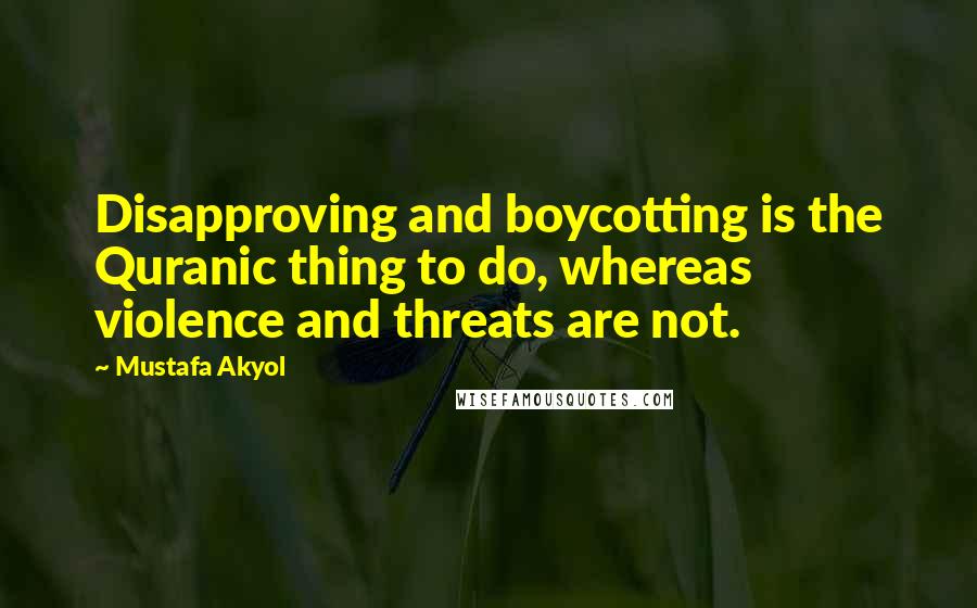 Mustafa Akyol Quotes: Disapproving and boycotting is the Quranic thing to do, whereas violence and threats are not.