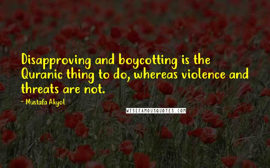 Mustafa Akyol Quotes: Disapproving and boycotting is the Quranic thing to do, whereas violence and threats are not.