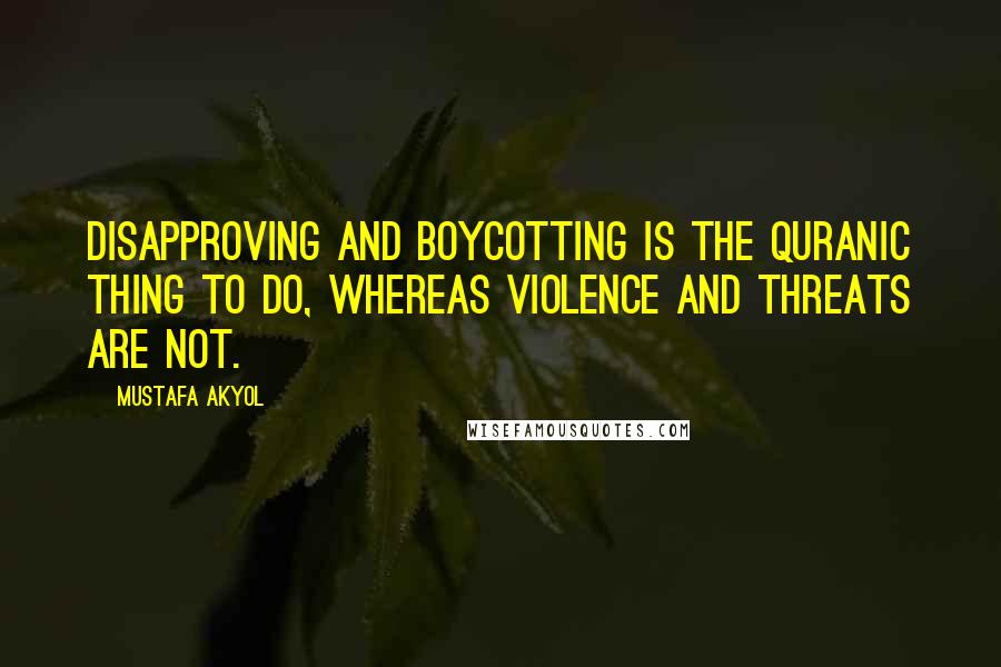 Mustafa Akyol Quotes: Disapproving and boycotting is the Quranic thing to do, whereas violence and threats are not.