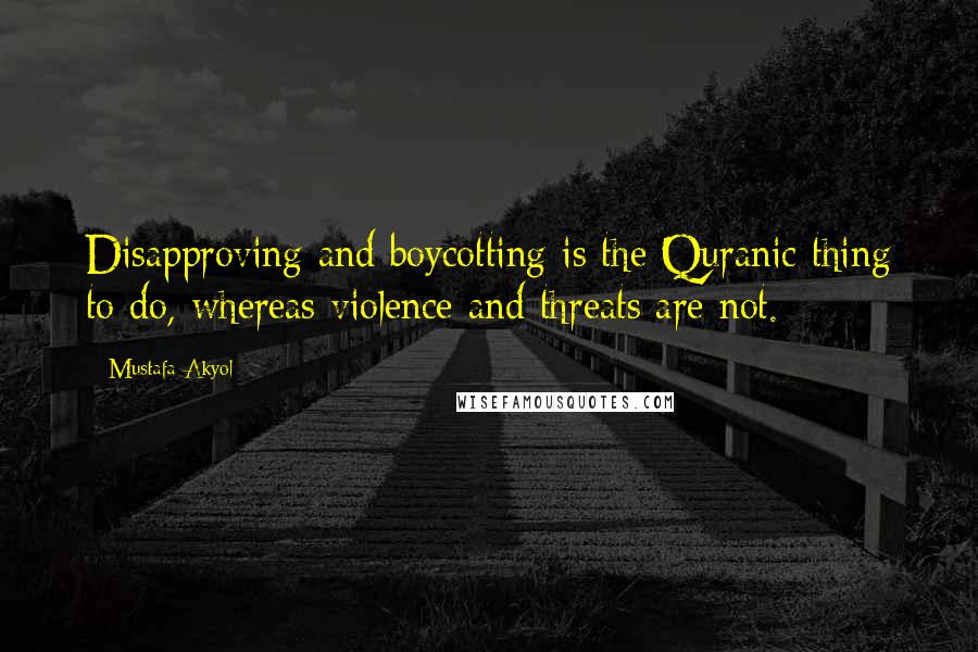 Mustafa Akyol Quotes: Disapproving and boycotting is the Quranic thing to do, whereas violence and threats are not.