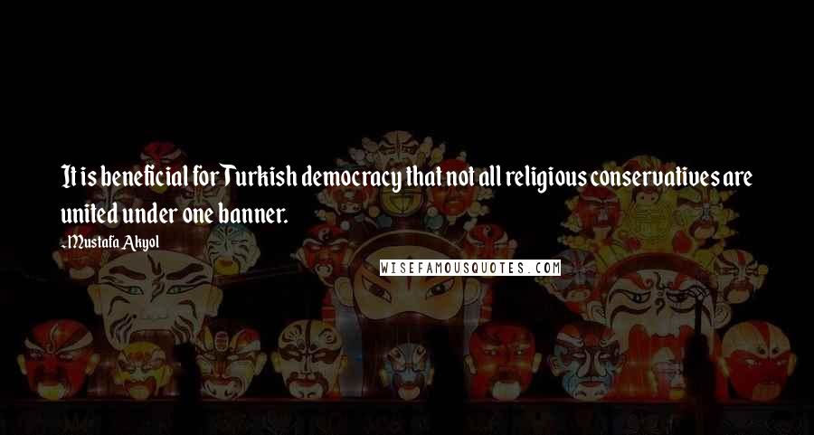 Mustafa Akyol Quotes: It is beneficial for Turkish democracy that not all religious conservatives are united under one banner.