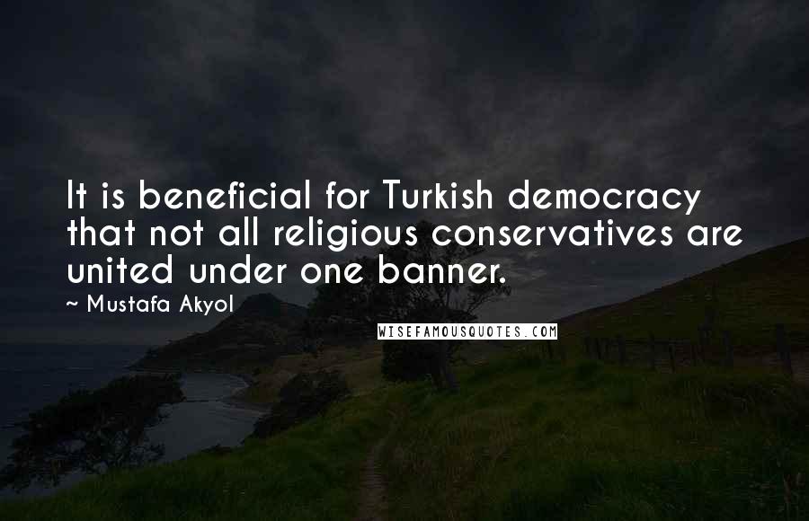 Mustafa Akyol Quotes: It is beneficial for Turkish democracy that not all religious conservatives are united under one banner.