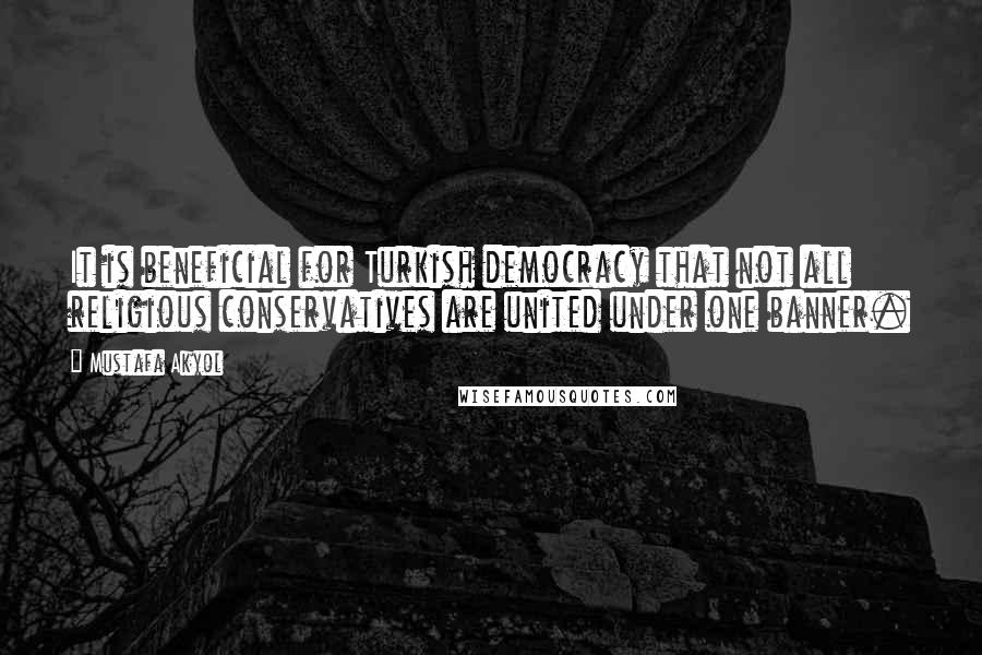 Mustafa Akyol Quotes: It is beneficial for Turkish democracy that not all religious conservatives are united under one banner.