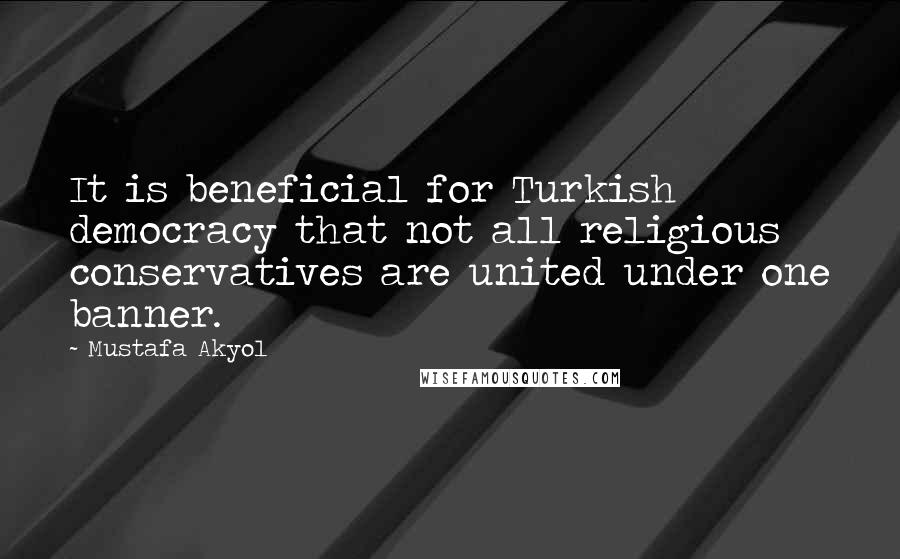 Mustafa Akyol Quotes: It is beneficial for Turkish democracy that not all religious conservatives are united under one banner.