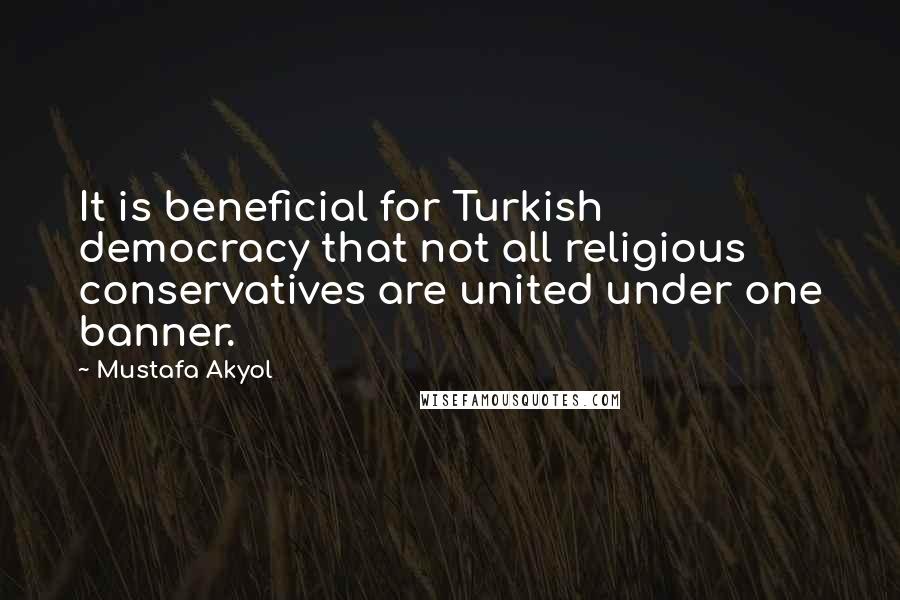 Mustafa Akyol Quotes: It is beneficial for Turkish democracy that not all religious conservatives are united under one banner.