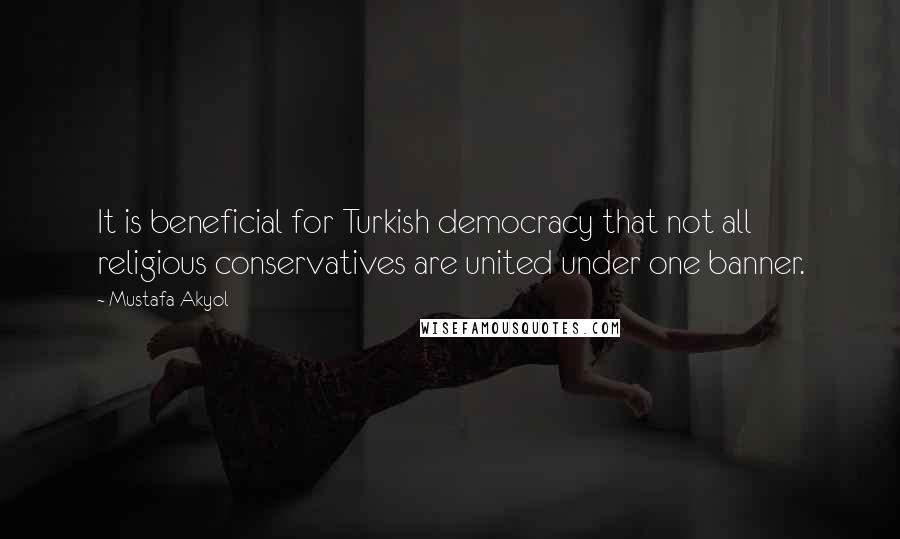 Mustafa Akyol Quotes: It is beneficial for Turkish democracy that not all religious conservatives are united under one banner.