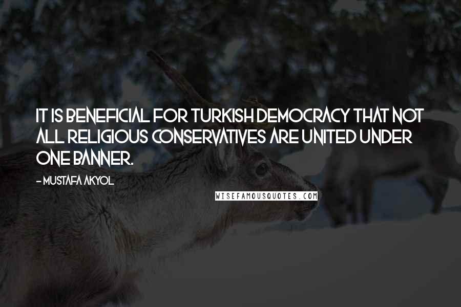 Mustafa Akyol Quotes: It is beneficial for Turkish democracy that not all religious conservatives are united under one banner.