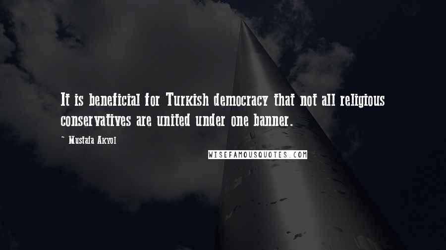 Mustafa Akyol Quotes: It is beneficial for Turkish democracy that not all religious conservatives are united under one banner.