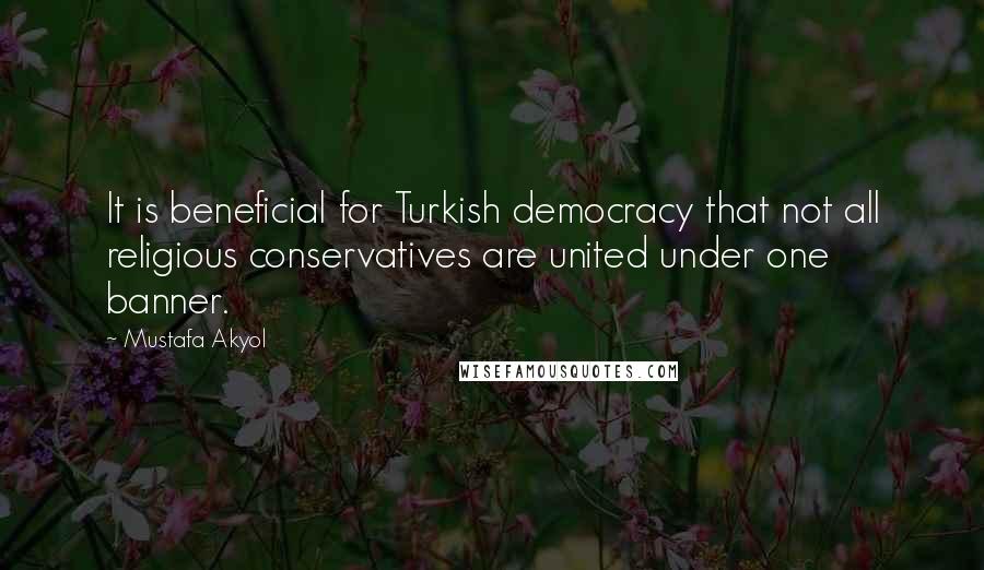 Mustafa Akyol Quotes: It is beneficial for Turkish democracy that not all religious conservatives are united under one banner.