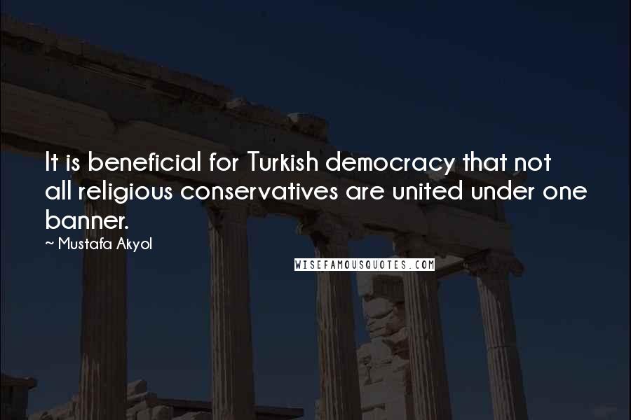 Mustafa Akyol Quotes: It is beneficial for Turkish democracy that not all religious conservatives are united under one banner.