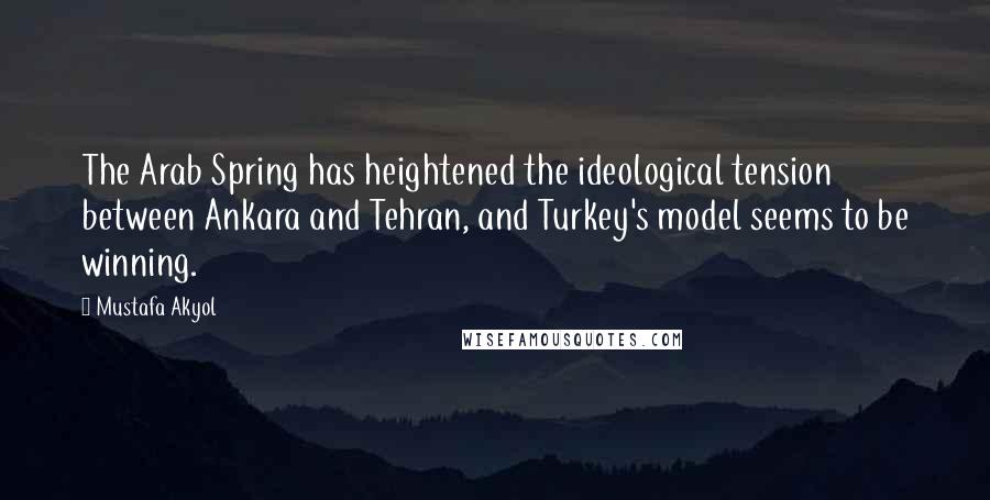 Mustafa Akyol Quotes: The Arab Spring has heightened the ideological tension between Ankara and Tehran, and Turkey's model seems to be winning.