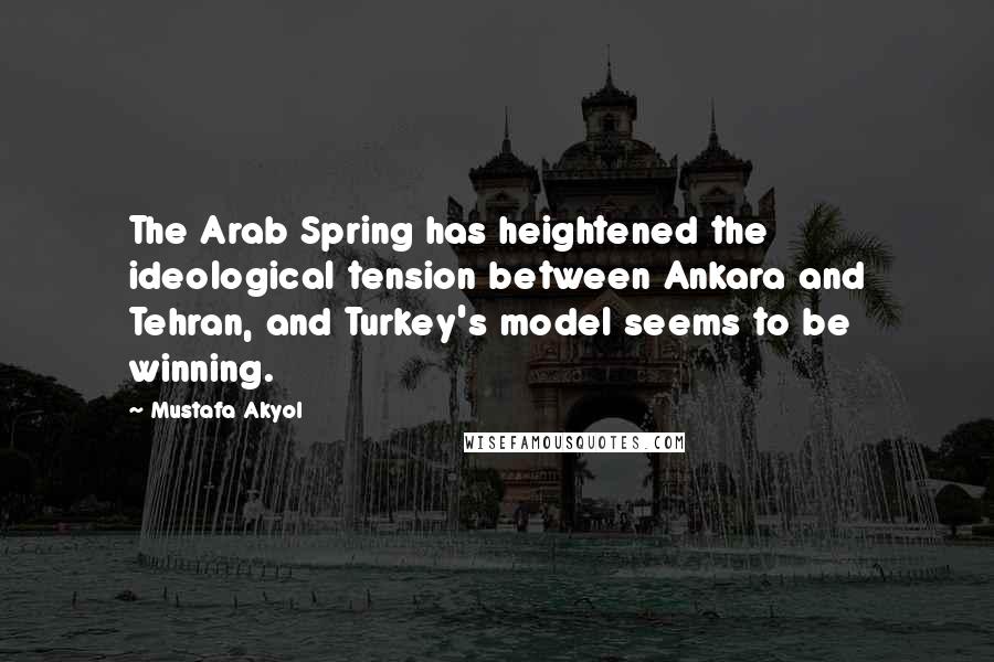 Mustafa Akyol Quotes: The Arab Spring has heightened the ideological tension between Ankara and Tehran, and Turkey's model seems to be winning.