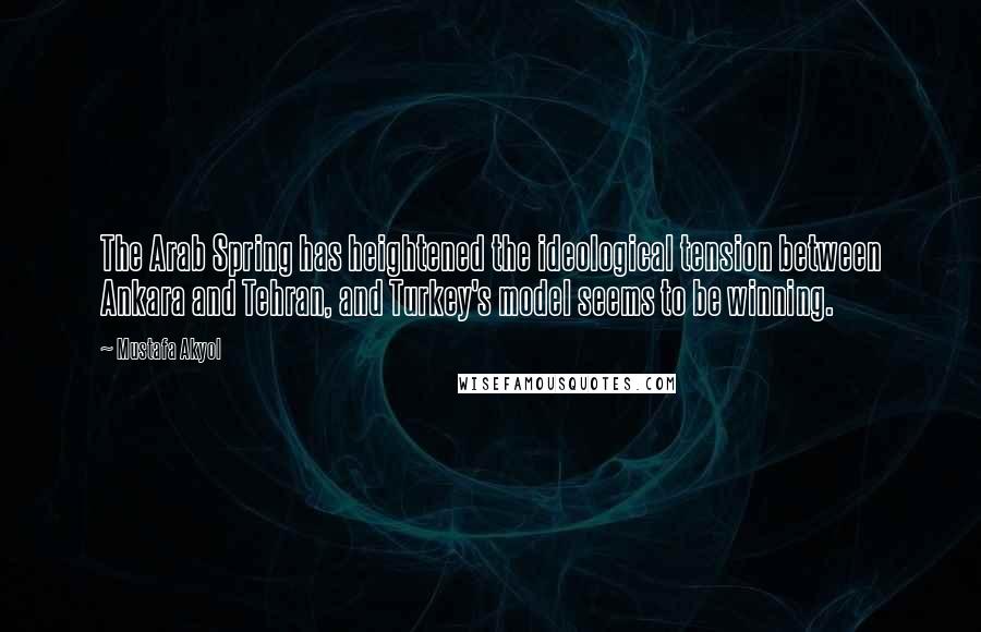 Mustafa Akyol Quotes: The Arab Spring has heightened the ideological tension between Ankara and Tehran, and Turkey's model seems to be winning.