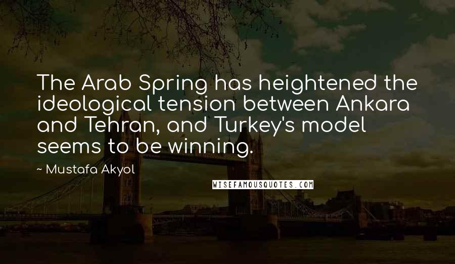 Mustafa Akyol Quotes: The Arab Spring has heightened the ideological tension between Ankara and Tehran, and Turkey's model seems to be winning.