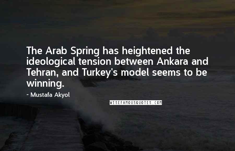 Mustafa Akyol Quotes: The Arab Spring has heightened the ideological tension between Ankara and Tehran, and Turkey's model seems to be winning.