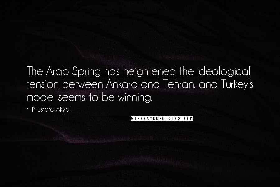 Mustafa Akyol Quotes: The Arab Spring has heightened the ideological tension between Ankara and Tehran, and Turkey's model seems to be winning.