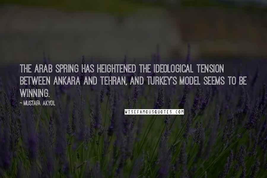 Mustafa Akyol Quotes: The Arab Spring has heightened the ideological tension between Ankara and Tehran, and Turkey's model seems to be winning.