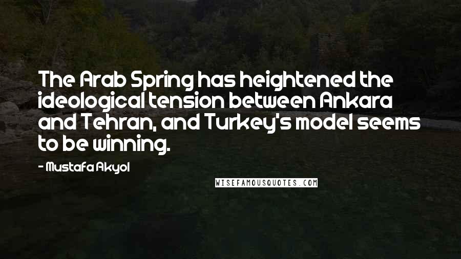 Mustafa Akyol Quotes: The Arab Spring has heightened the ideological tension between Ankara and Tehran, and Turkey's model seems to be winning.