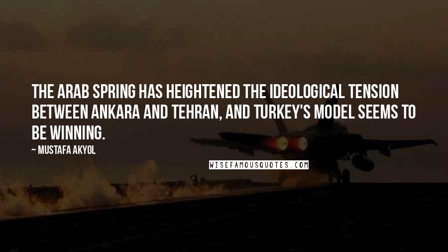 Mustafa Akyol Quotes: The Arab Spring has heightened the ideological tension between Ankara and Tehran, and Turkey's model seems to be winning.