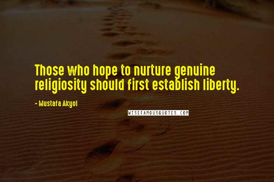 Mustafa Akyol Quotes: Those who hope to nurture genuine religiosity should first establish liberty.
