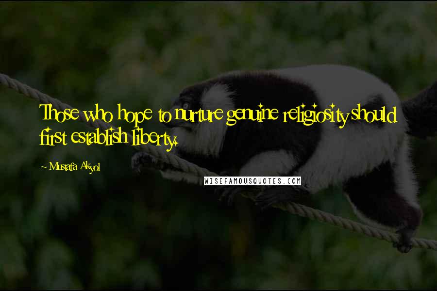 Mustafa Akyol Quotes: Those who hope to nurture genuine religiosity should first establish liberty.