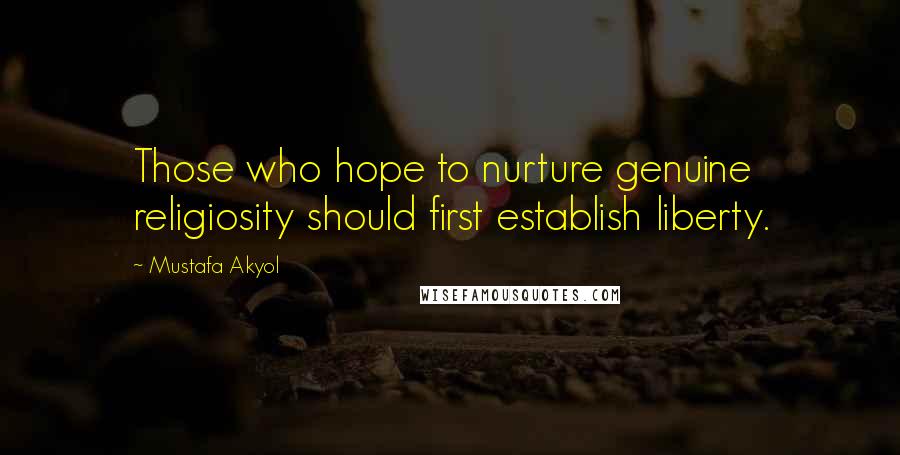 Mustafa Akyol Quotes: Those who hope to nurture genuine religiosity should first establish liberty.