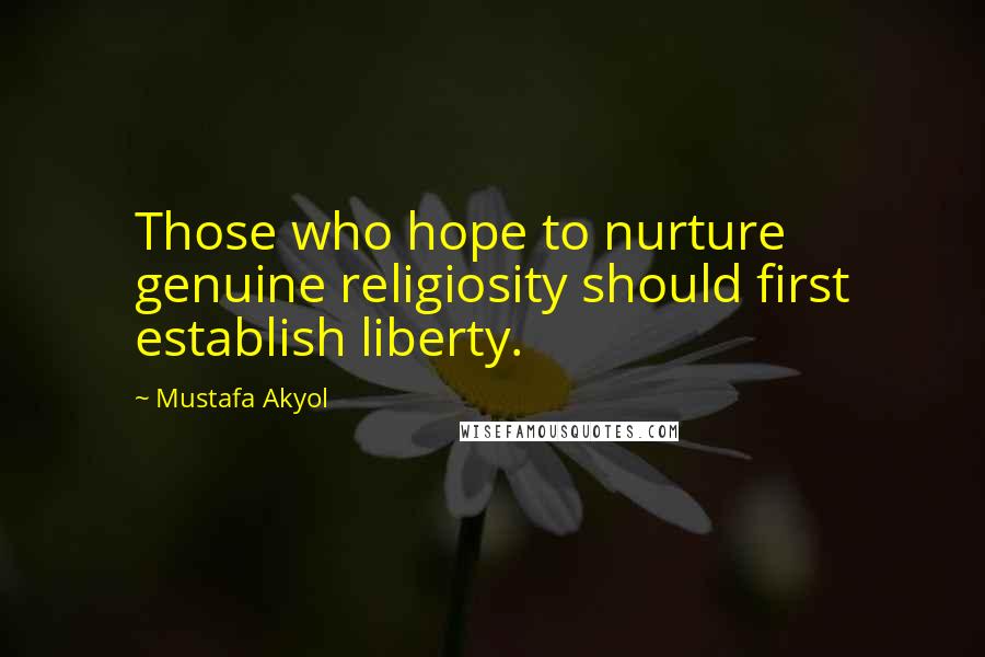 Mustafa Akyol Quotes: Those who hope to nurture genuine religiosity should first establish liberty.