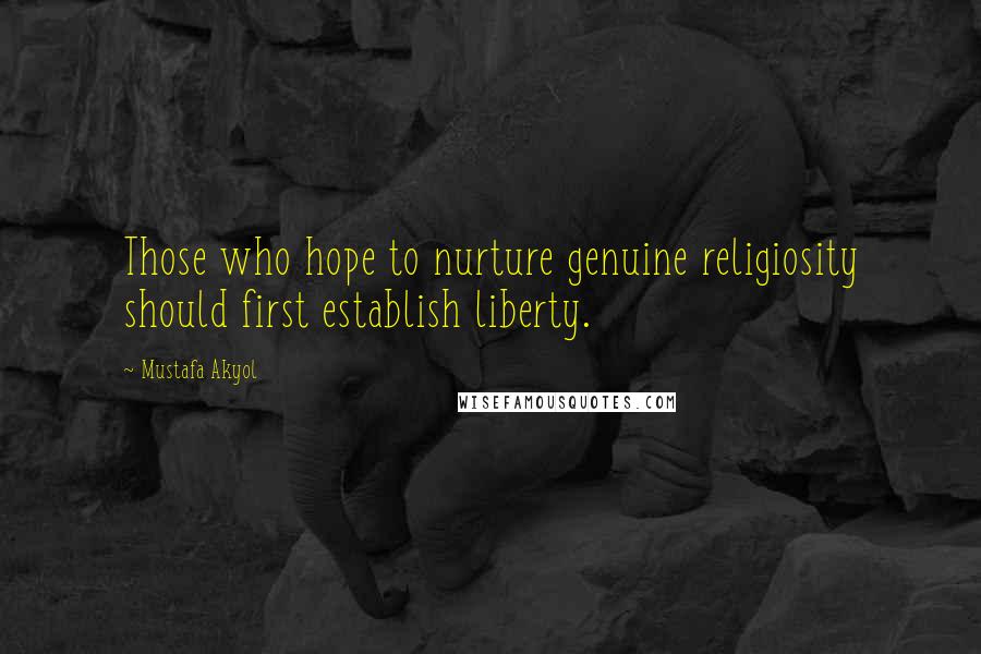 Mustafa Akyol Quotes: Those who hope to nurture genuine religiosity should first establish liberty.