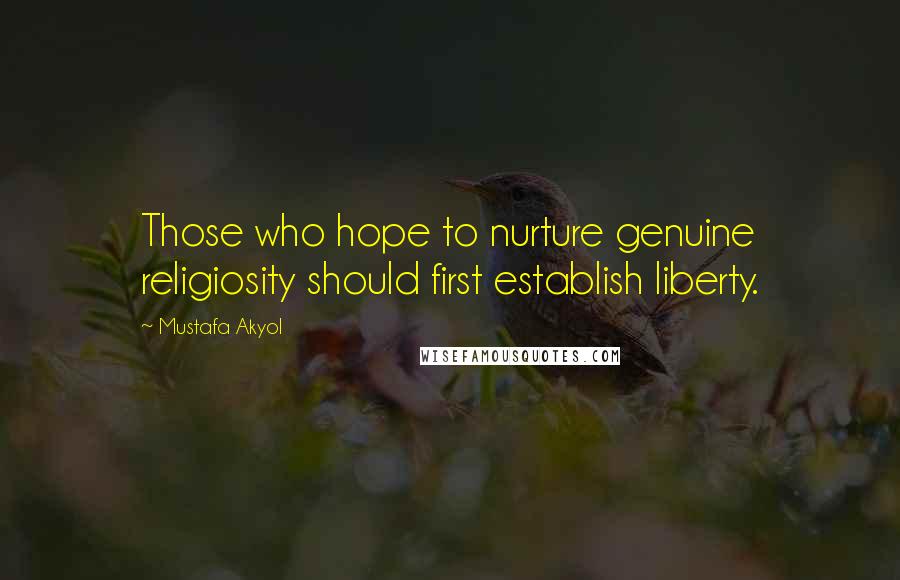 Mustafa Akyol Quotes: Those who hope to nurture genuine religiosity should first establish liberty.
