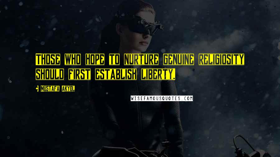 Mustafa Akyol Quotes: Those who hope to nurture genuine religiosity should first establish liberty.