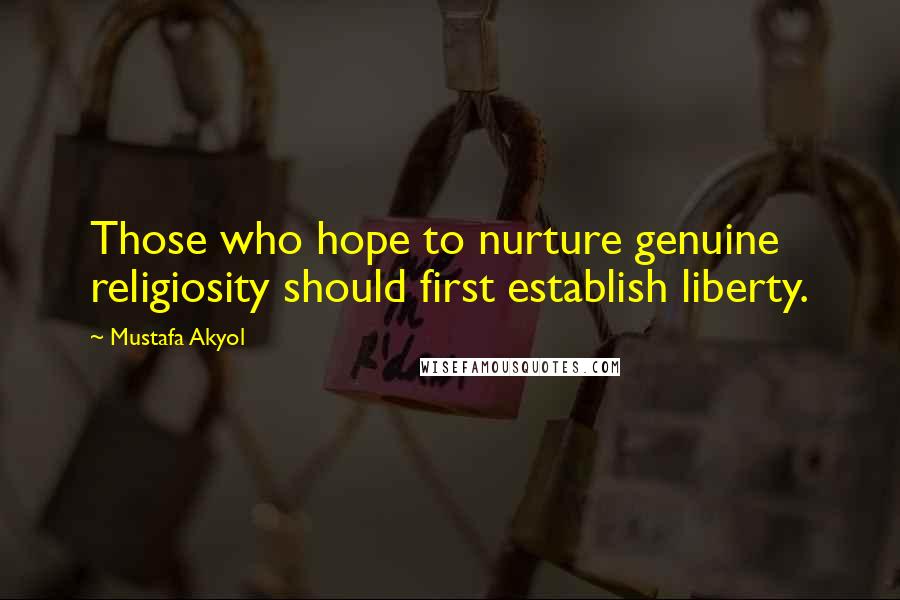 Mustafa Akyol Quotes: Those who hope to nurture genuine religiosity should first establish liberty.