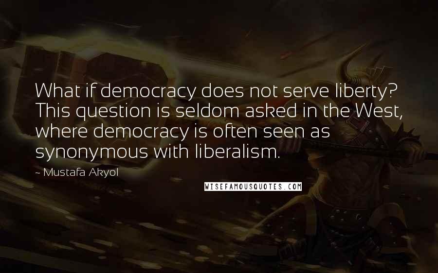 Mustafa Akyol Quotes: What if democracy does not serve liberty? This question is seldom asked in the West, where democracy is often seen as synonymous with liberalism.