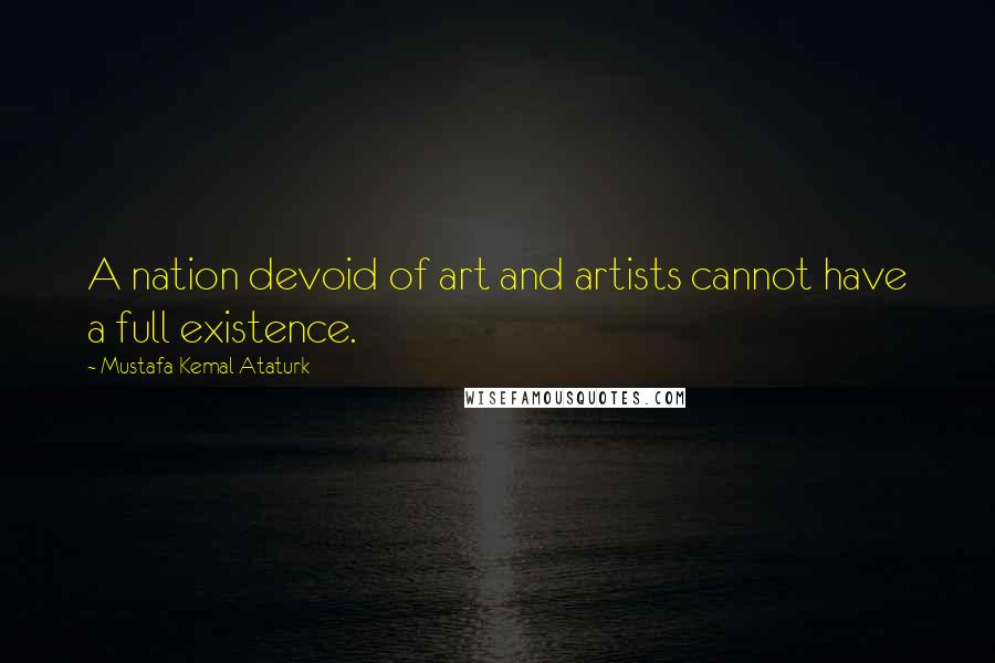Mustafa Kemal Ataturk Quotes: A nation devoid of art and artists cannot have a full existence.