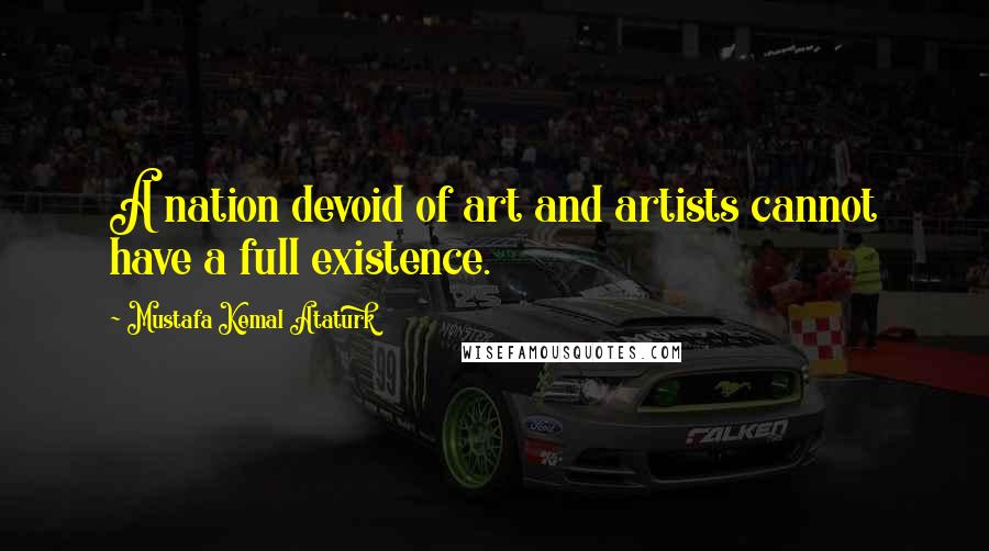 Mustafa Kemal Ataturk Quotes: A nation devoid of art and artists cannot have a full existence.