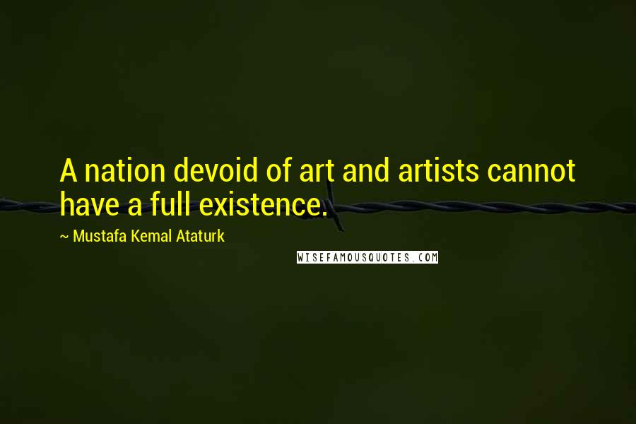 Mustafa Kemal Ataturk Quotes: A nation devoid of art and artists cannot have a full existence.