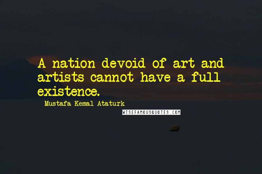 Mustafa Kemal Ataturk Quotes: A nation devoid of art and artists cannot have a full existence.