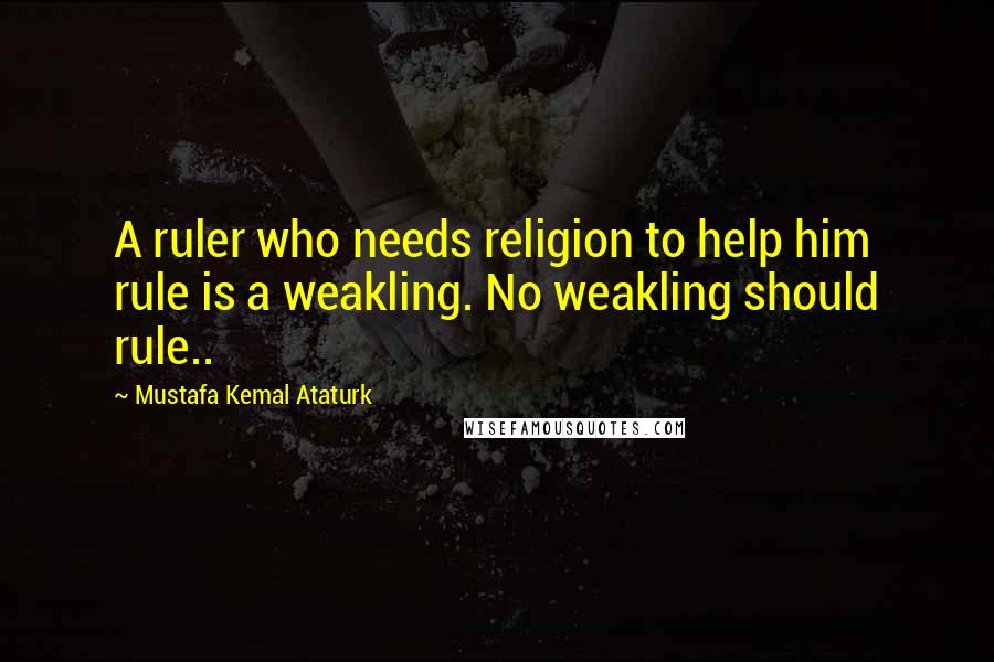 Mustafa Kemal Ataturk Quotes: A ruler who needs religion to help him rule is a weakling. No weakling should rule..