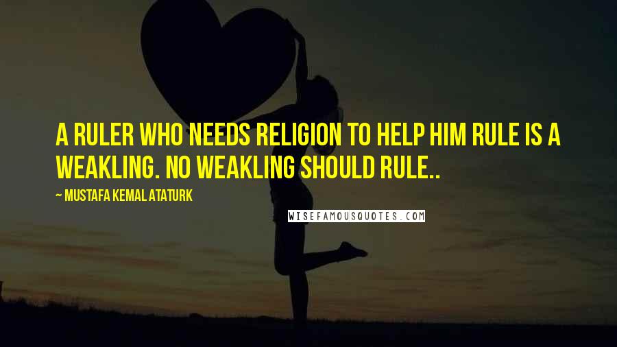 Mustafa Kemal Ataturk Quotes: A ruler who needs religion to help him rule is a weakling. No weakling should rule..