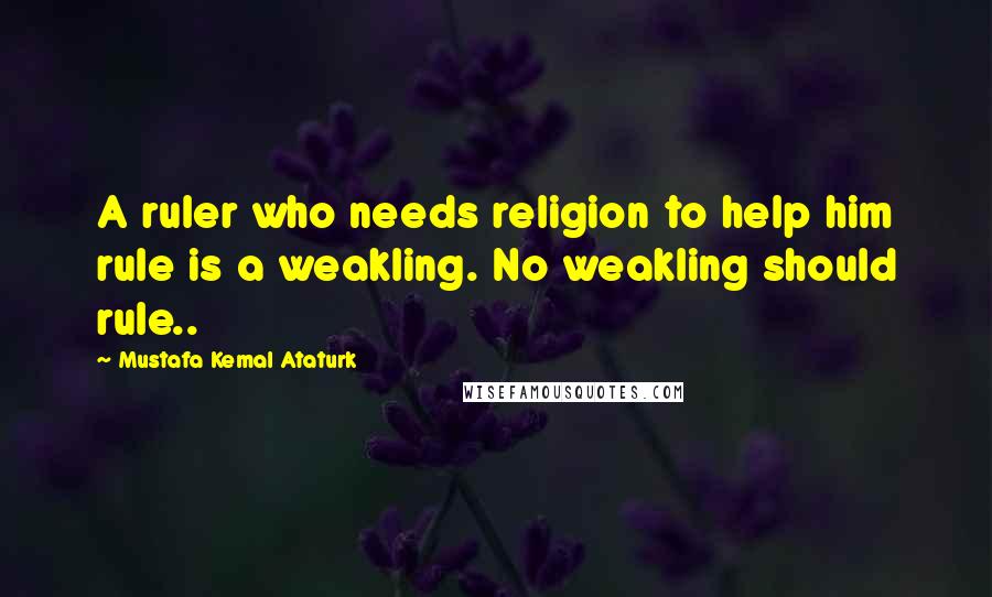 Mustafa Kemal Ataturk Quotes: A ruler who needs religion to help him rule is a weakling. No weakling should rule..