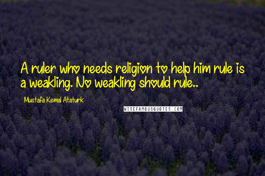 Mustafa Kemal Ataturk Quotes: A ruler who needs religion to help him rule is a weakling. No weakling should rule..