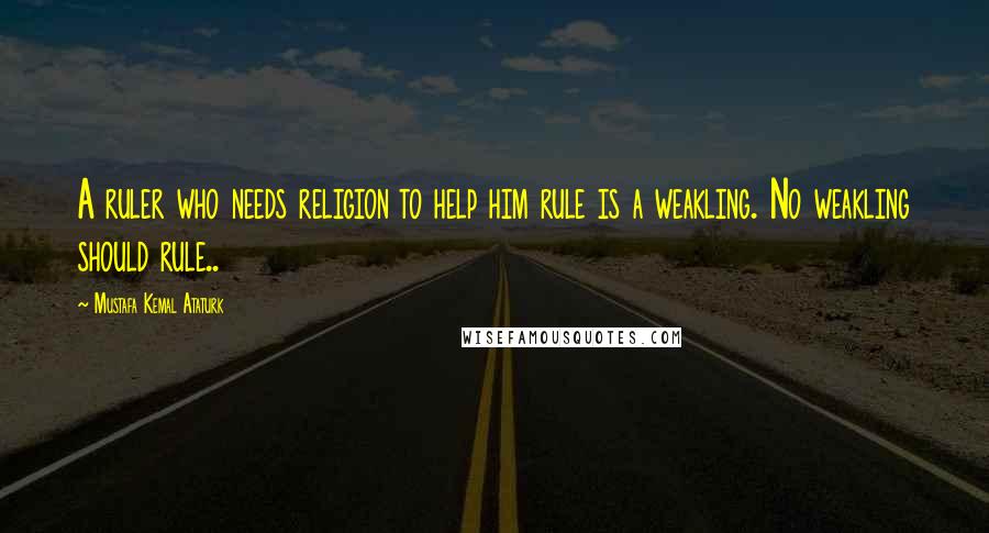 Mustafa Kemal Ataturk Quotes: A ruler who needs religion to help him rule is a weakling. No weakling should rule..