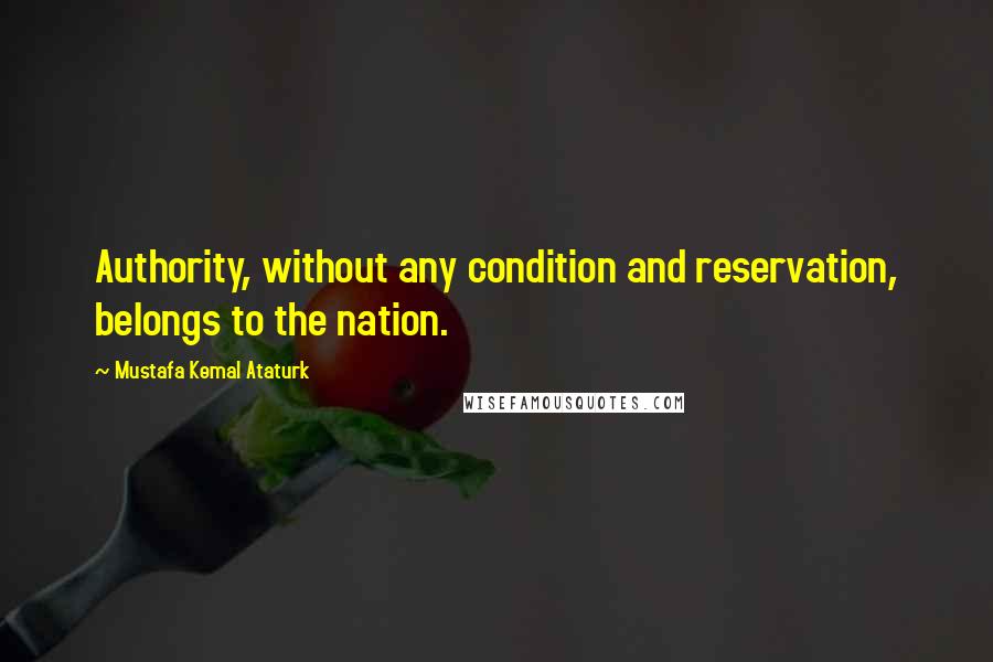 Mustafa Kemal Ataturk Quotes: Authority, without any condition and reservation, belongs to the nation.