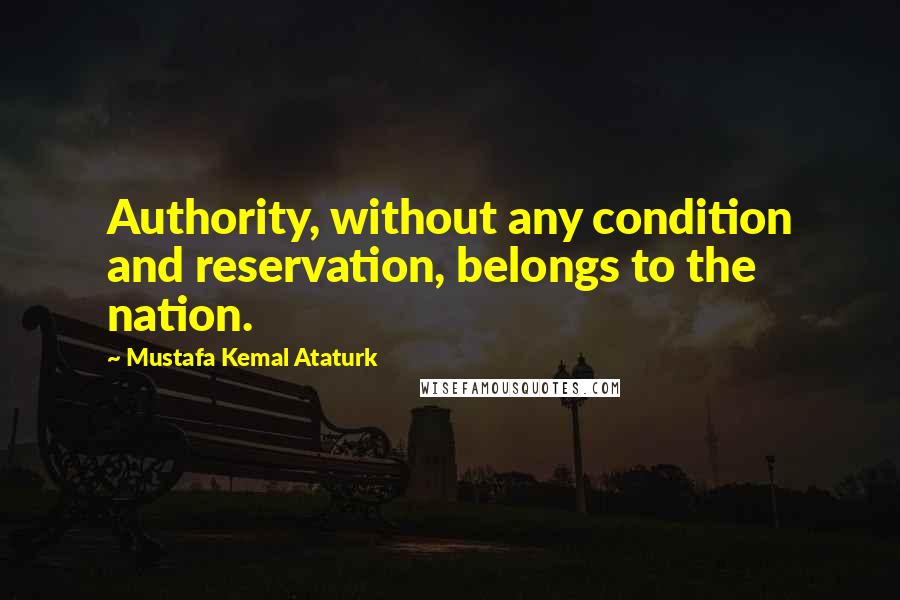 Mustafa Kemal Ataturk Quotes: Authority, without any condition and reservation, belongs to the nation.